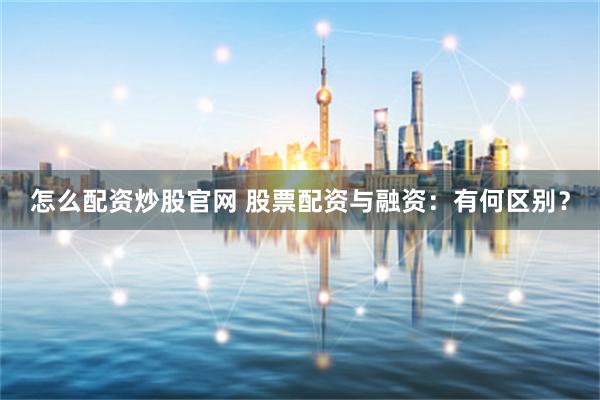 怎么配资炒股官网 股票配资与融资：有何区别？
