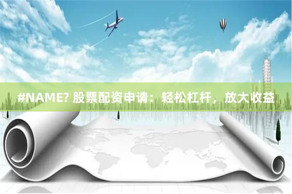 #NAME? 股票配资申请：轻松杠杆，放大收益