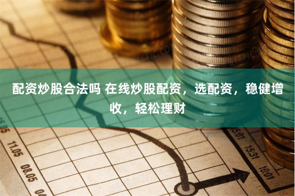 配资炒股合法吗 在线炒股配资，选配资，稳健增收，轻松理财