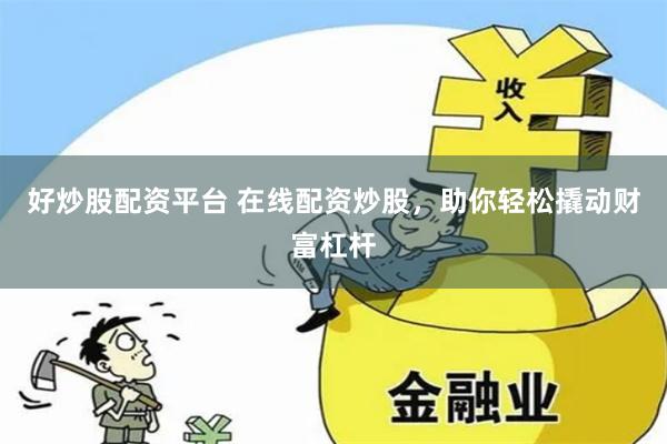 好炒股配资平台 在线配资炒股，助你轻松撬动财富杠杆