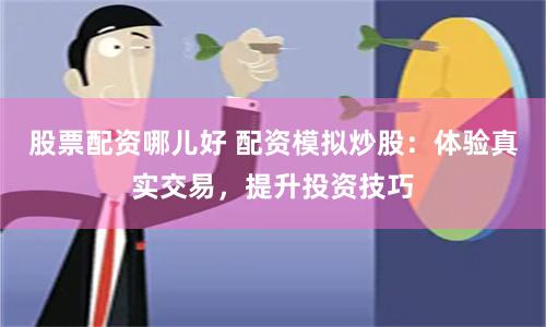 股票配资哪儿好 配资模拟炒股：体验真实交易，提升投资技巧