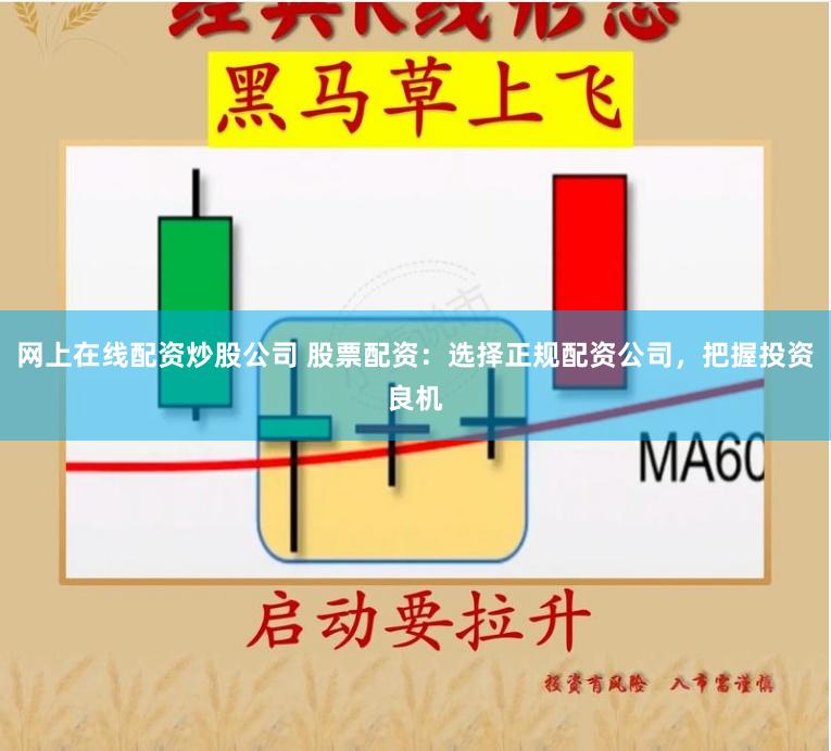 网上在线配资炒股公司 股票配资：选择正规配资公司，把握投资良机