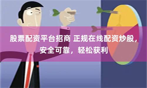 股票配资平台招商 正规在线配资炒股，安全可靠，轻松获利