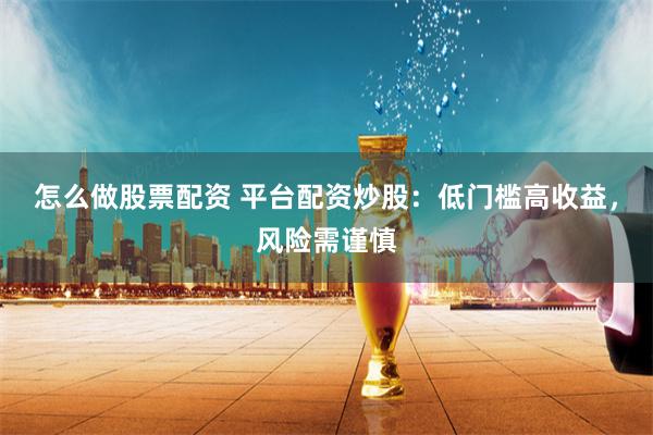怎么做股票配资 平台配资炒股：低门槛高收益，风险需谨慎