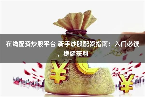 在线配资炒股平台 新手炒股配资指南：入门必读，稳健获利