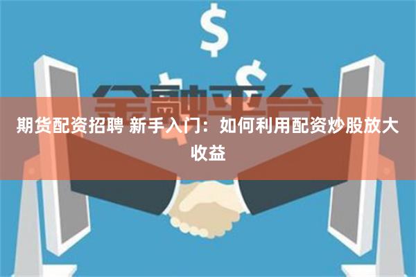 期货配资招聘 新手入门：如何利用配资炒股放大收益
