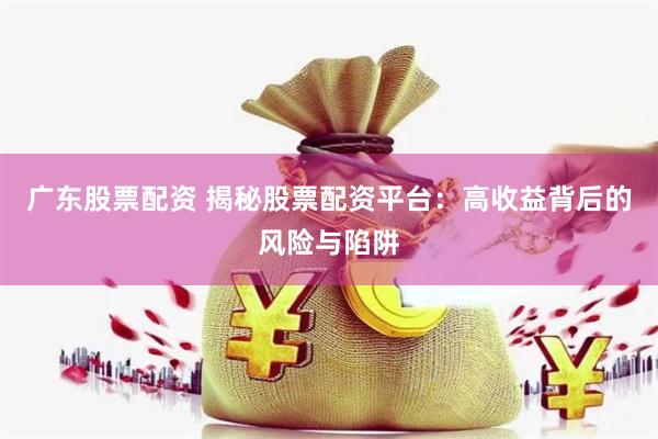 广东股票配资 揭秘股票配资平台：高收益背后的风险与陷阱