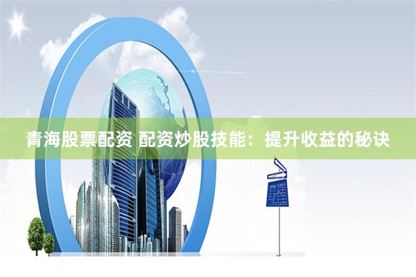 青海股票配资 配资炒股技能：提升收益的秘诀