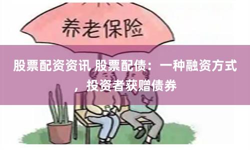 股票配资资讯 股票配债：一种融资方式，投资者获赠债券