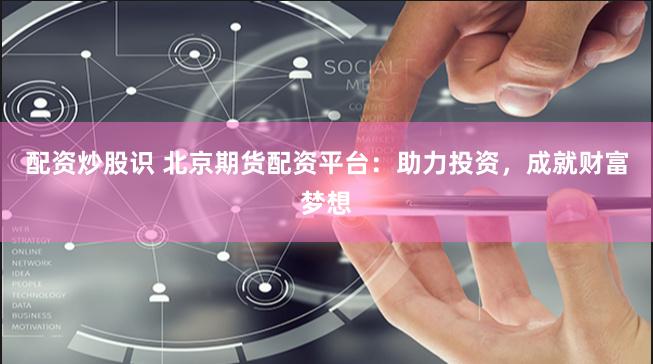 配资炒股识 北京期货配资平台：助力投资，成就财富梦想