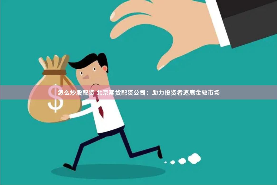 怎么炒股配资 北京期货配资公司：助力投资者逐鹿金融市场