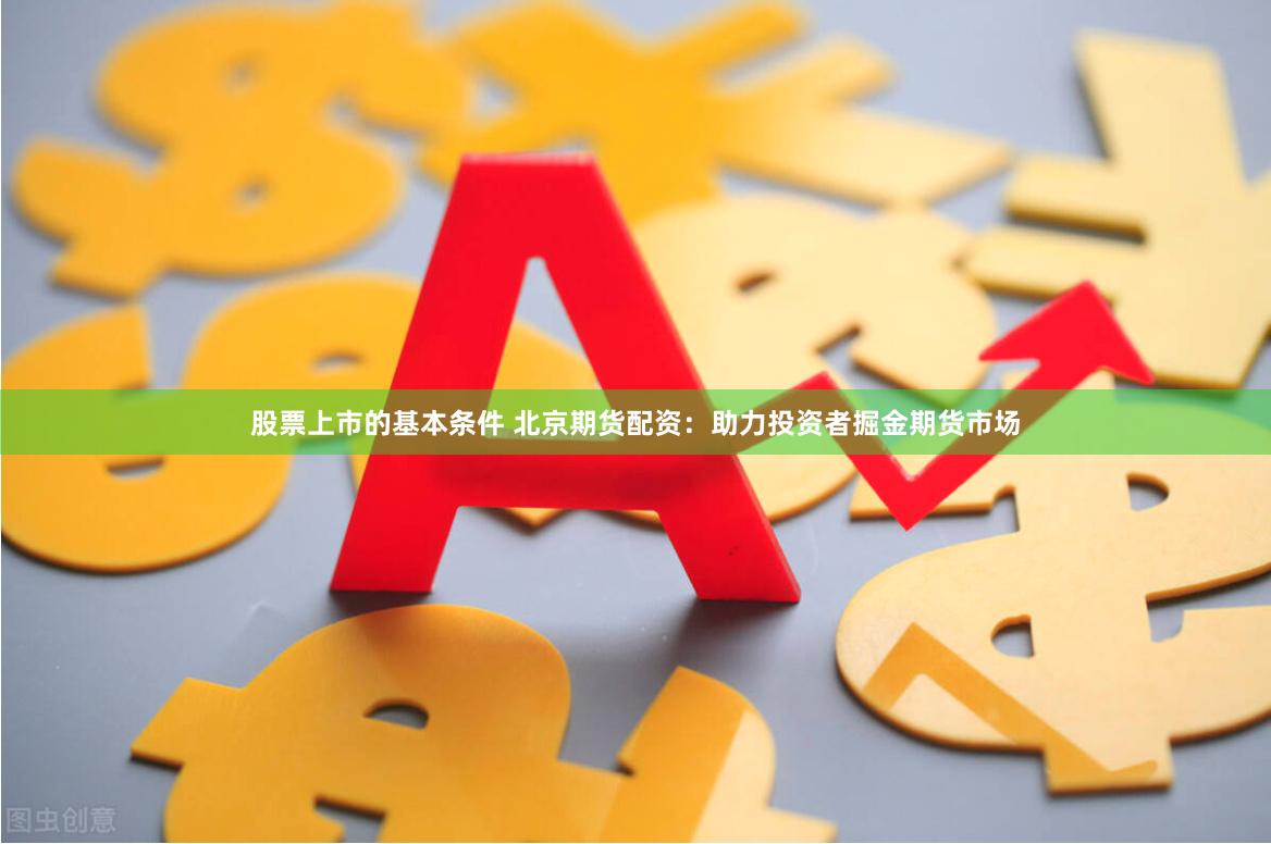 股票上市的基本条件 北京期货配资：助力投资者掘金期货市场