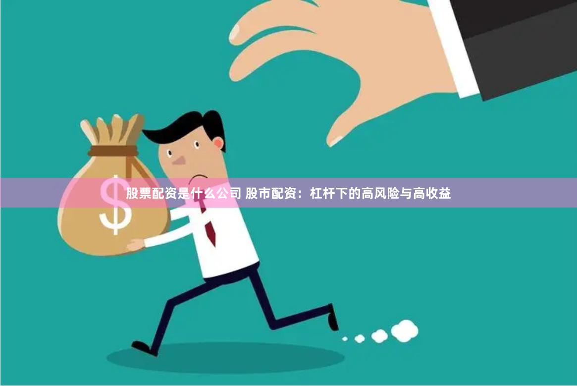 股票配资是什么公司 股市配资：杠杆下的高风险与高收益