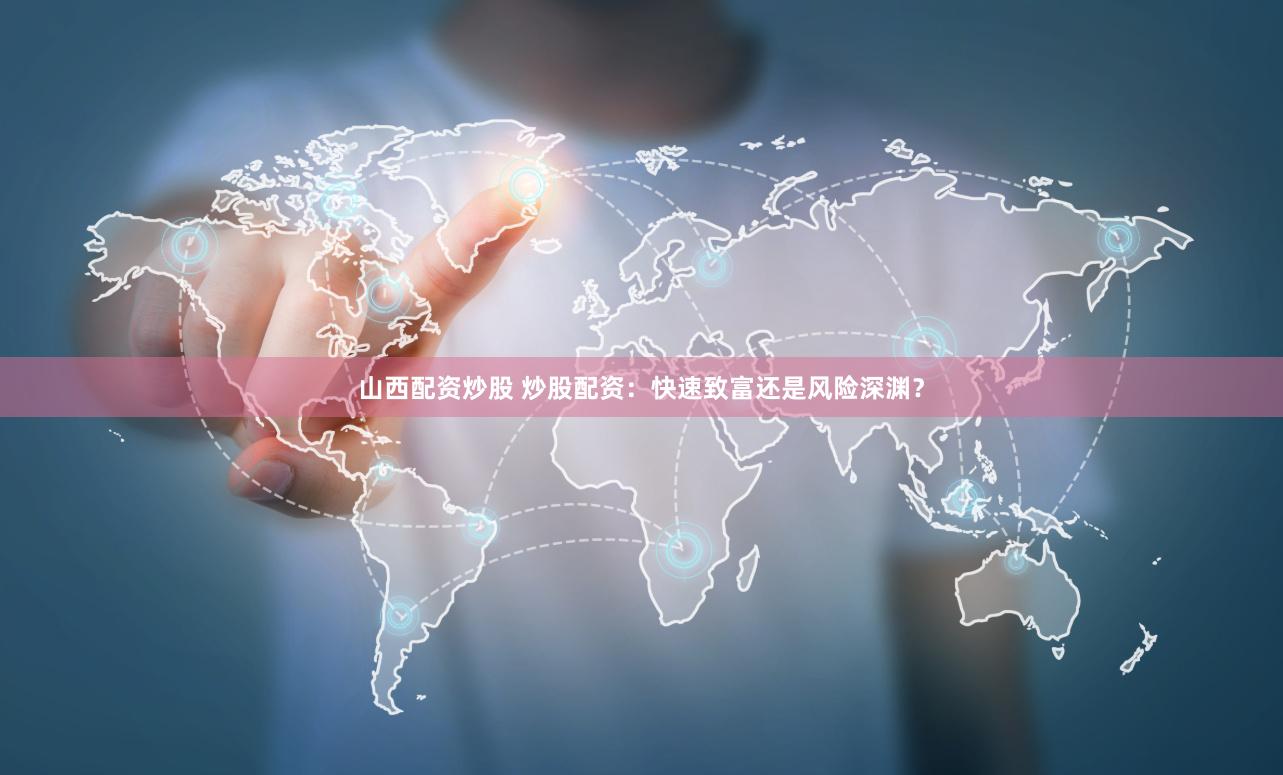 山西配资炒股 炒股配资：快速致富还是风险深渊？
