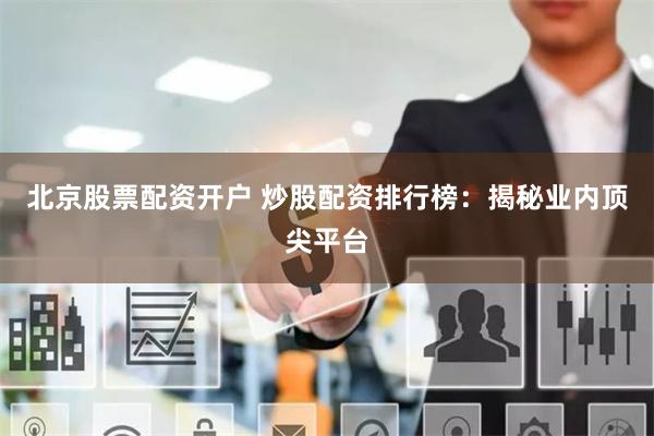 北京股票配资开户 炒股配资排行榜：揭秘业内顶尖平台