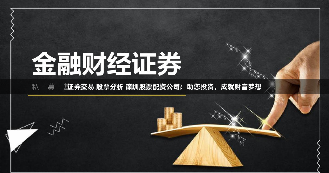 证券交易 股票分析 深圳股票配资公司：助您投资，成就财富梦想