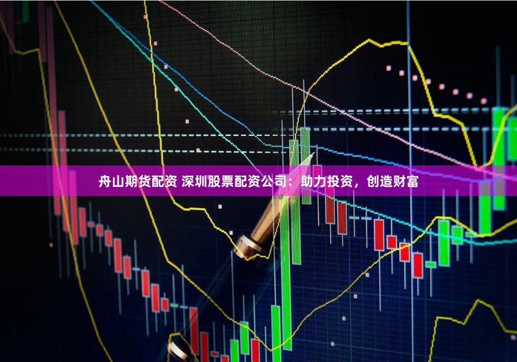 舟山期货配资 深圳股票配资公司：助力投资，创造财富