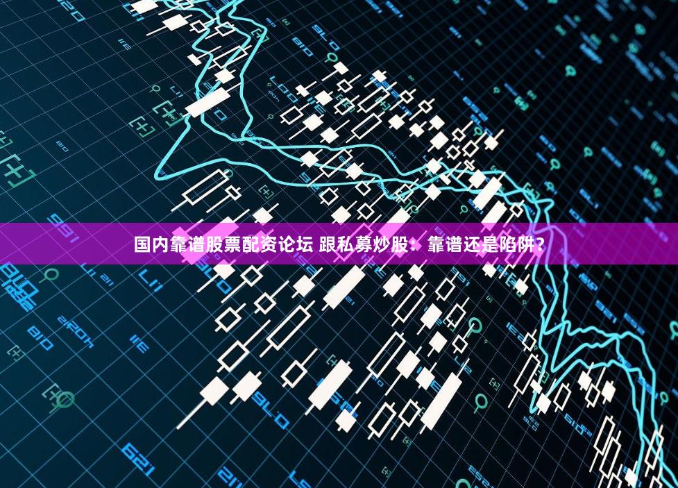 国内靠谱股票配资论坛 跟私募炒股：靠谱还是陷阱？
