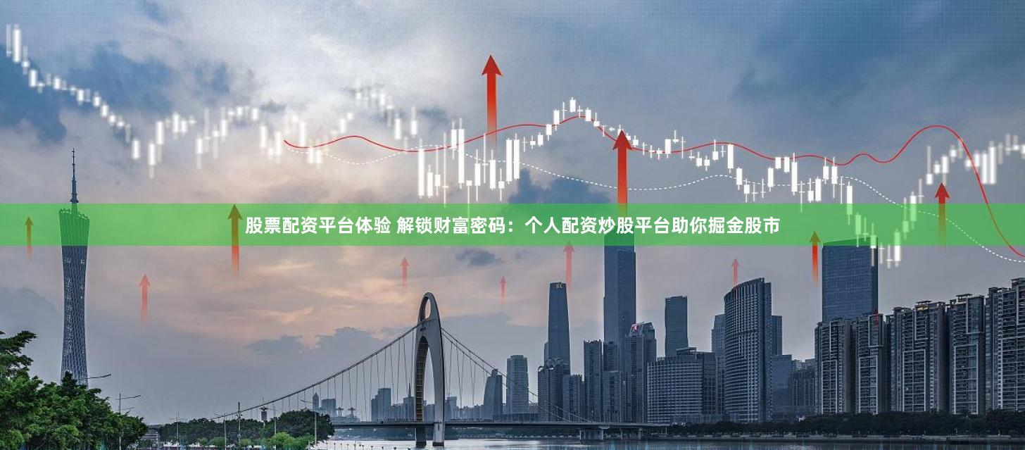 股票配资平台体验 解锁财富密码：个人配资炒股平台助你掘金股市