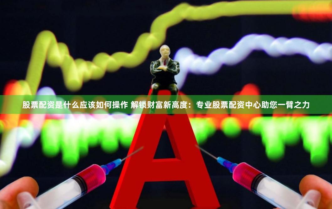 股票配资是什么应该如何操作 解锁财富新高度：专业股票配资中心助您一臂之力