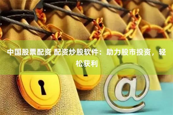中国股票配资 配资炒股软件：助力股市投资，轻松获利