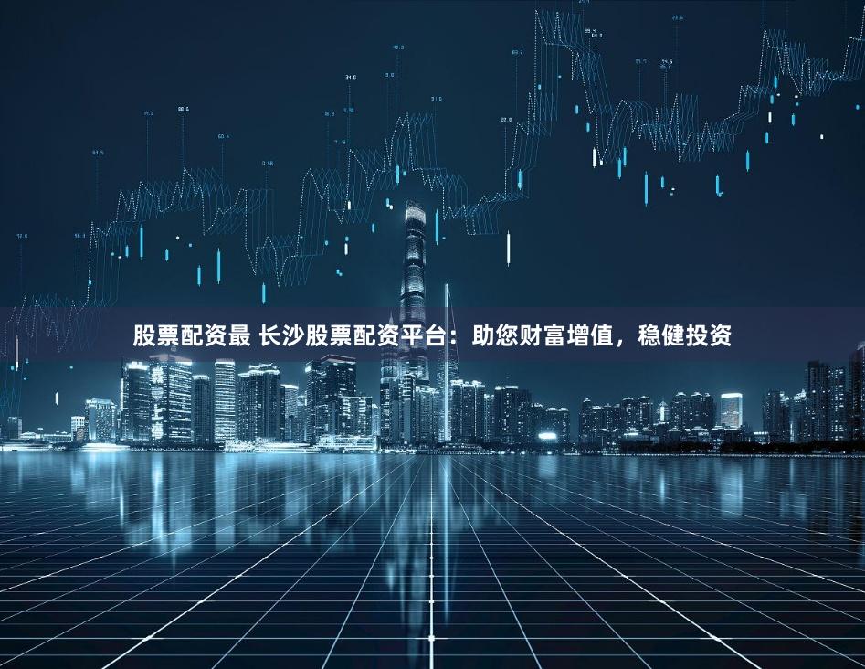 股票配资最 长沙股票配资平台：助您财富增值，稳健投资