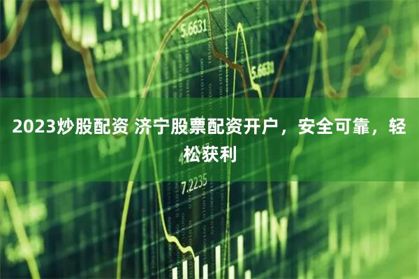 2023炒股配资 济宁股票配资开户，安全可靠，轻松获利