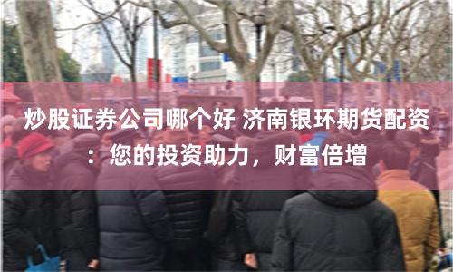 炒股证券公司哪个好 济南银环期货配资：您的投资助力，财富倍增