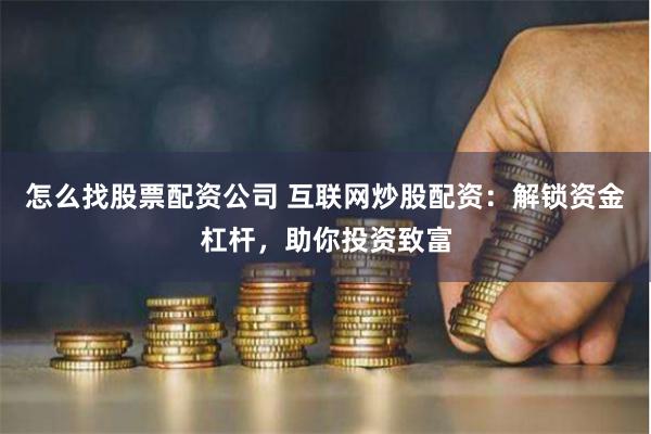 怎么找股票配资公司 互联网炒股配资：解锁资金杠杆，助你投资致富