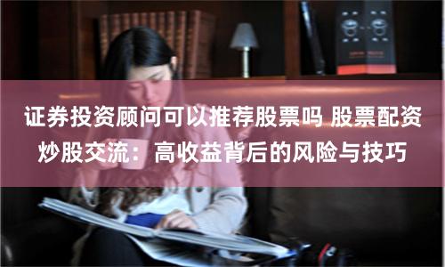 证券投资顾问可以推荐股票吗 股票配资炒股交流：高收益背后的风险与技巧