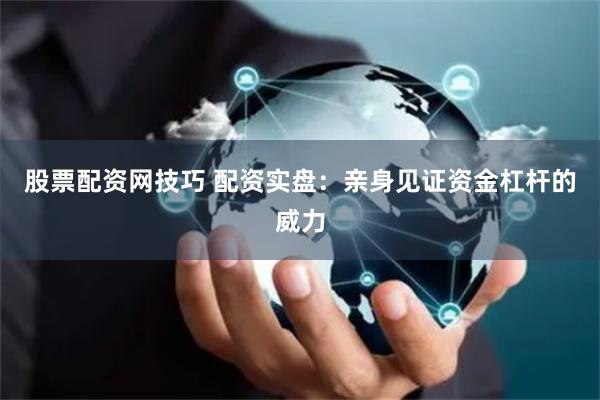 股票配资网技巧 配资实盘：亲身见证资金杠杆的威力