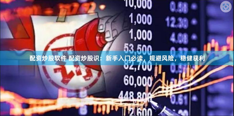 配资炒股软件 配资炒股识：新手入门必读，规避风险，稳健获利