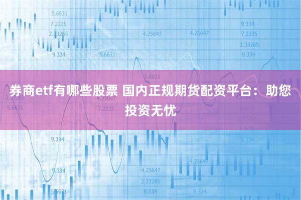 券商etf有哪些股票 国内正规期货配资平台：助您投资无忧