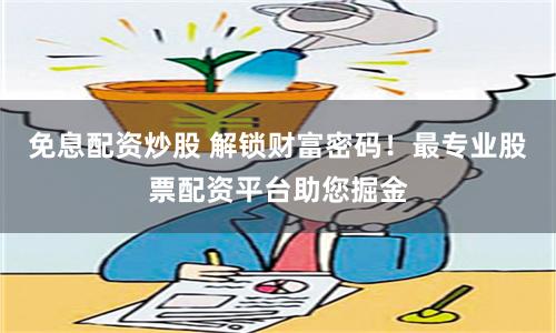 免息配资炒股 解锁财富密码！最专业股票配资平台助您掘金
