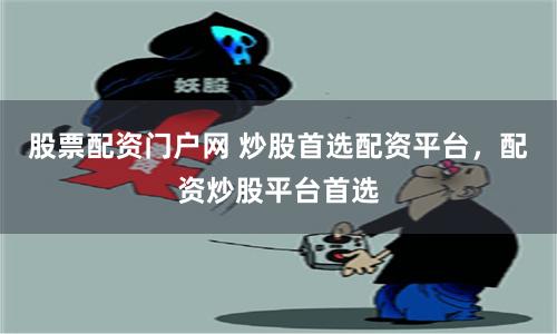 股票配资门户网 炒股首选配资平台，配资炒股平台首选
