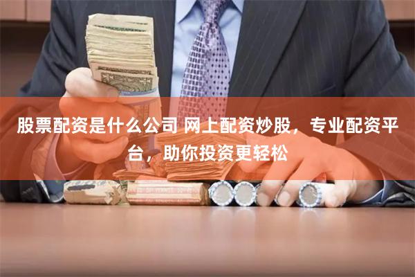 股票配资是什么公司 网上配资炒股，专业配资平台，助你投资更轻松