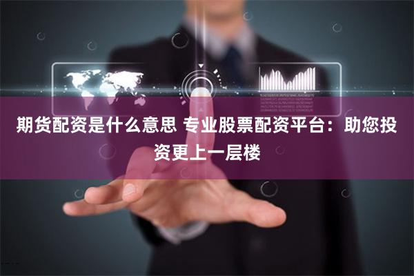 期货配资是什么意思 专业股票配资平台：助您投资更上一层楼