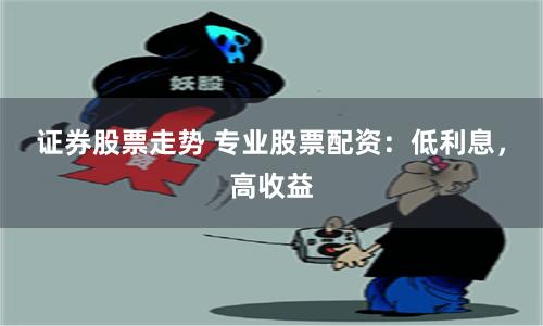 证券股票走势 专业股票配资：低利息，高收益