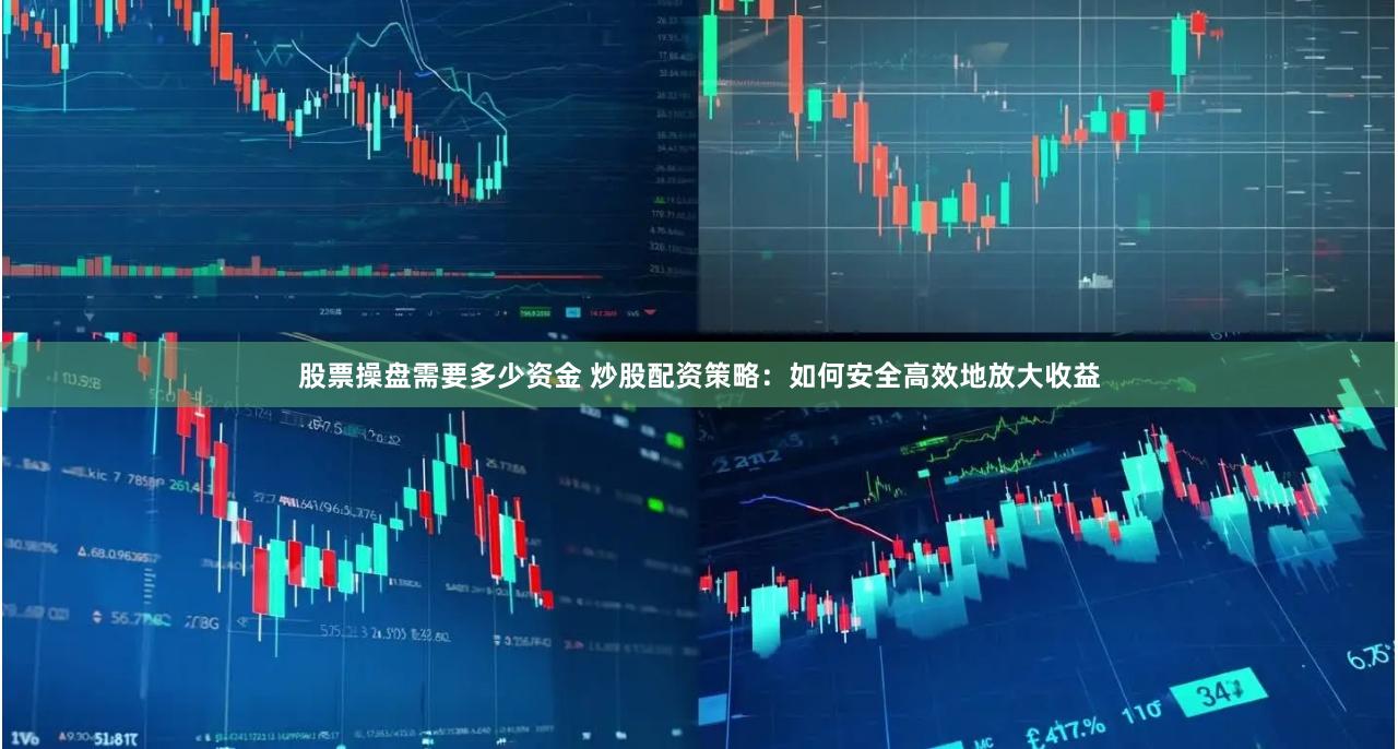 股票操盘需要多少资金 炒股配资策略：如何安全高效地放大收益