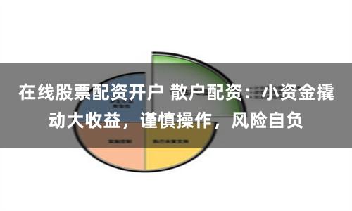 在线股票配资开户 散户配资：小资金撬动大收益，谨慎操作，风险自负