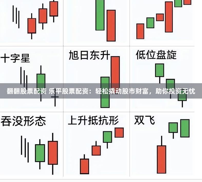 翻翻股票配资 乐平股票配资：轻松撬动股市财富，助你投资无忧
