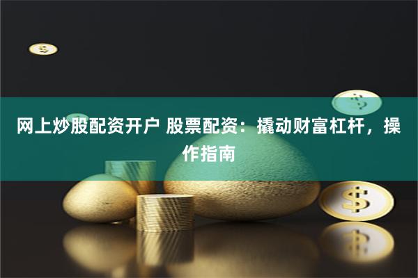 网上炒股配资开户 股票配资：撬动财富杠杆，操作指南
