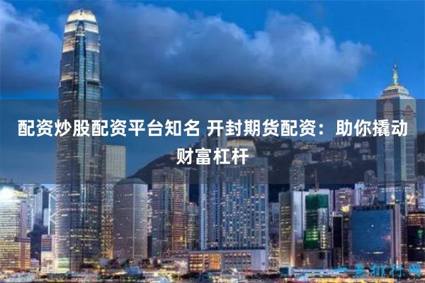 配资炒股配资平台知名 开封期货配资：助你撬动财富杠杆