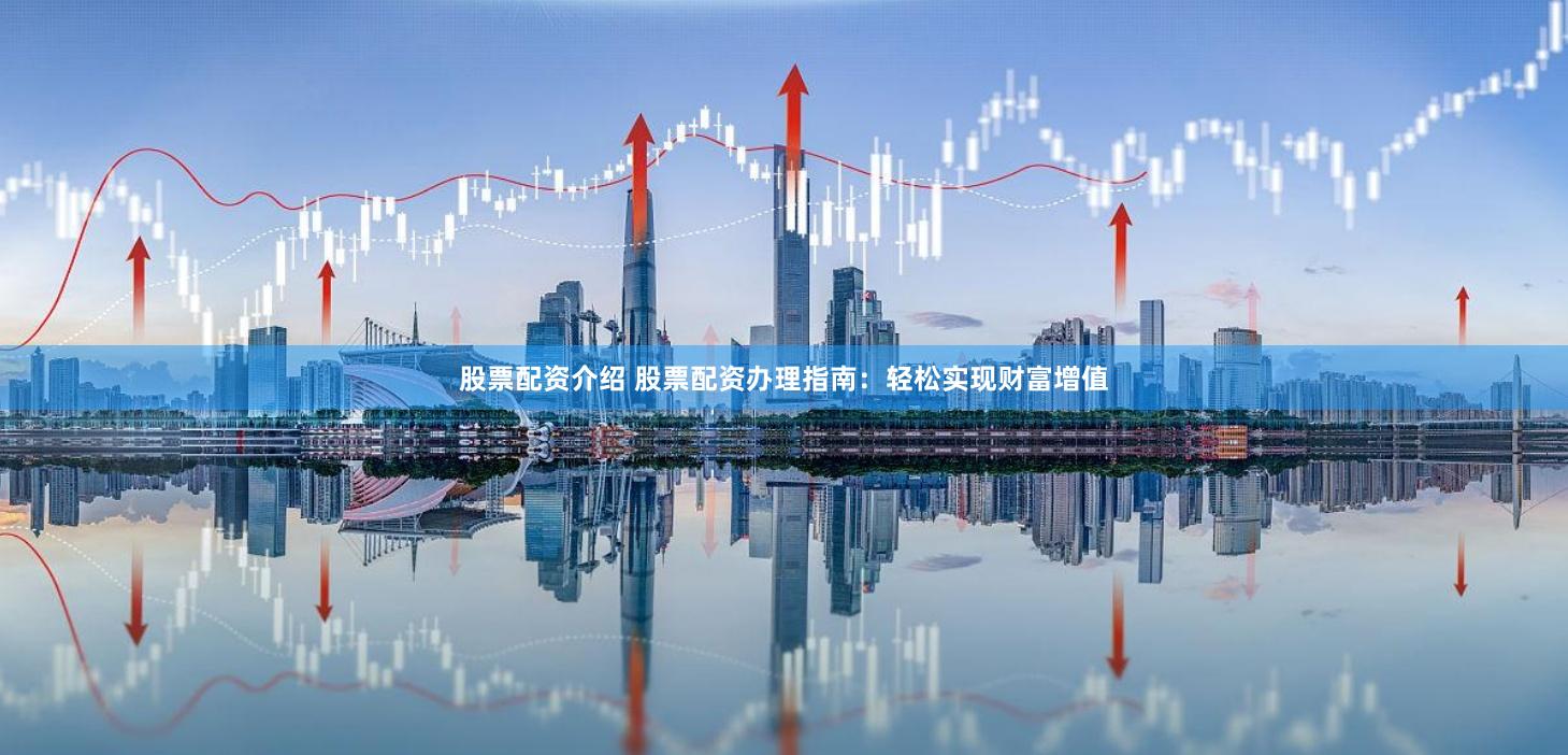 股票配资介绍 股票配资办理指南：轻松实现财富增值