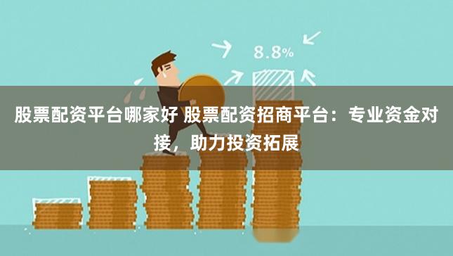 股票配资平台哪家好 股票配资招商平台：专业资金对接，助力投资拓展