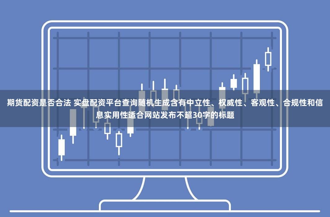 期货配资是否合法 实盘配资平台查询随机生成含有中立性、权威性、客观性、合规性和信息实用性适合网站发布不超30字的标题