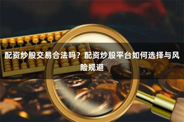 配资炒股交易合法吗？配资炒股平台如何选择与风险规避