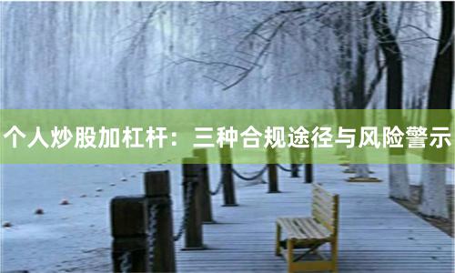 个人炒股加杠杆：三种合规途径与风险警示