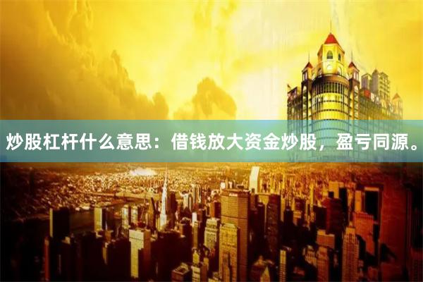 炒股杠杆什么意思：借钱放大资金炒股，盈亏同源。