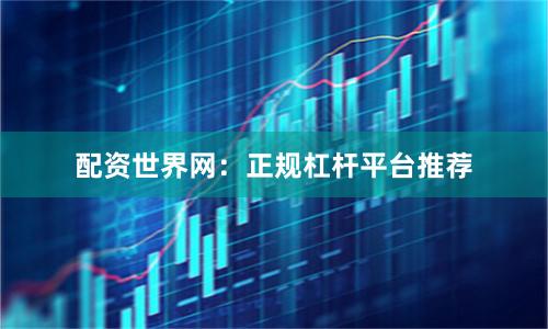 配资世界网：正规杠杆平台推荐